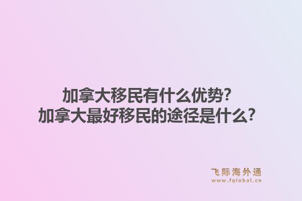 加拿大移民有什么優(yōu)勢？加拿大最好移民的途徑是什么？1.jpg
