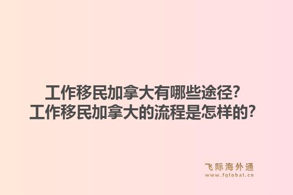 工作移民加拿大有哪些途徑？工作移民加拿大的流程是怎樣的？1.jpg