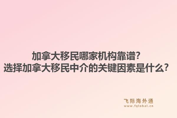 加拿大移民哪家機(jī)構(gòu)靠譜？選擇加拿大移民中介的關(guān)鍵因素是什么？1.jpg