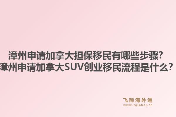 漳州申請加拿大擔(dān)保移民有哪些步驟？漳州申請加拿大SUV創(chuàng)業(yè)移民流程是什么？1.jpg