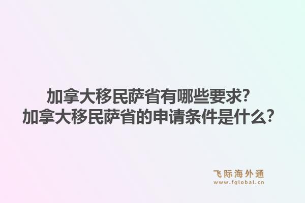 加拿大移民薩省有哪些要求？加拿大移民薩省的申請(qǐng)條件是什么？1.jpg
