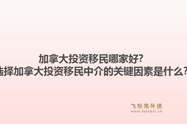 加拿大投資移民哪家好？選擇加拿大投資移民中介的關(guān)鍵因素是什么？1.jpg