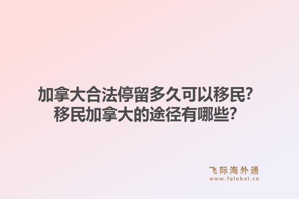 加拿大合法停留多久可以移民？移民加拿大的途徑有哪些？1.jpg
