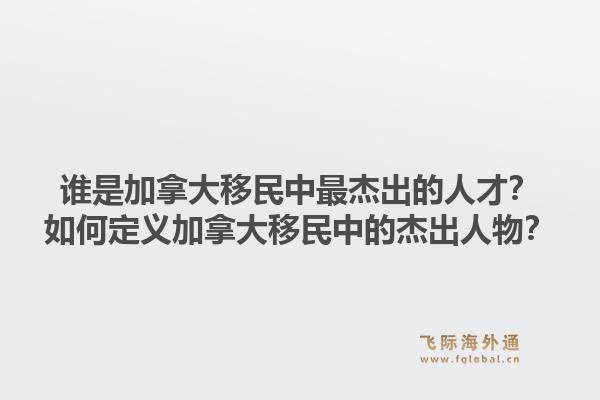 誰是加拿大移民中最杰出的人才？如何定義加拿大移民中的杰出人物？1.jpg