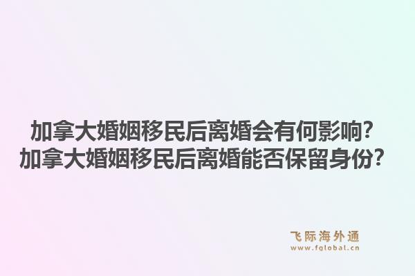 加拿大婚姻移民后離婚會(huì)有何影響？加拿大婚姻移民后離婚能否保留身份？1.jpg
