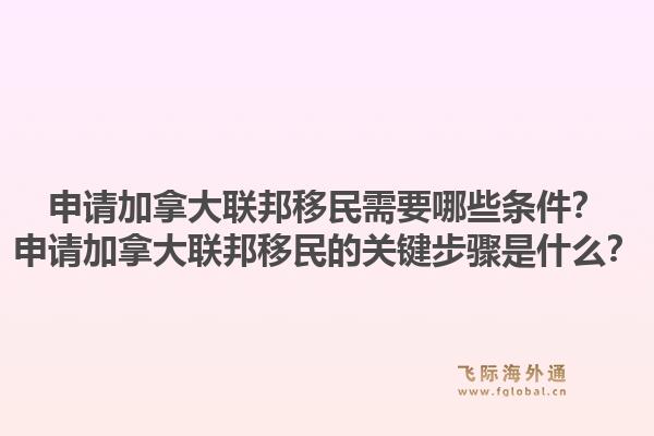 申請(qǐng)加拿大聯(lián)邦移民需要哪些條件？申請(qǐng)加拿大聯(lián)邦移民的關(guān)鍵步驟是什么？1.jpg