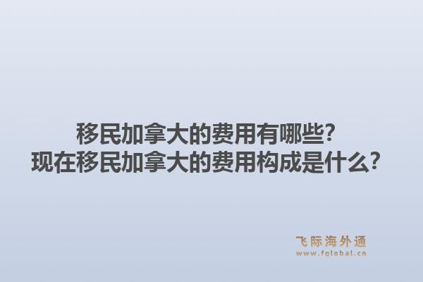 移民加拿大的費用有哪些？現(xiàn)在移民加拿大的費用構(gòu)成是什么？1.jpg