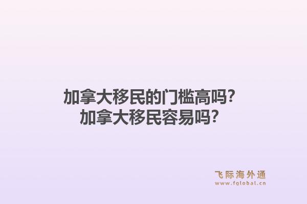 加拿大移民的門檻高嗎？加拿大移民容易嗎？1.jpg