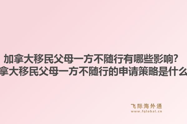加拿大移民父母一方不隨行有哪些影響？加拿大移民父母一方不隨行的申請(qǐng)策略是什么？1.jpg