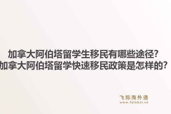 加拿大阿伯塔留學(xué)生移民有哪些途徑？加拿大阿伯塔留學(xué)快速移民政策是怎樣的？1.jpg