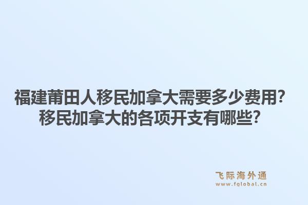 福建莆田人移民加拿大需要多少費(fèi)用？移民加拿大的各項(xiàng)開(kāi)支有哪些？1.jpg