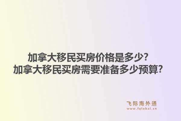 加拿大移民買房價格是多少？加拿大移民買房需要準備多少預算？1.jpg