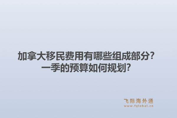 加拿大移民費(fèi)用有哪些組成部分？一季的預(yù)算如何規(guī)劃？1.jpg
