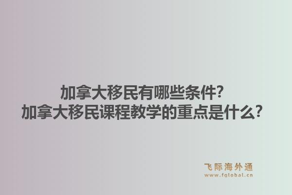 加拿大移民有哪些條件？加拿大移民課程教學的重點是什么？1.jpg
