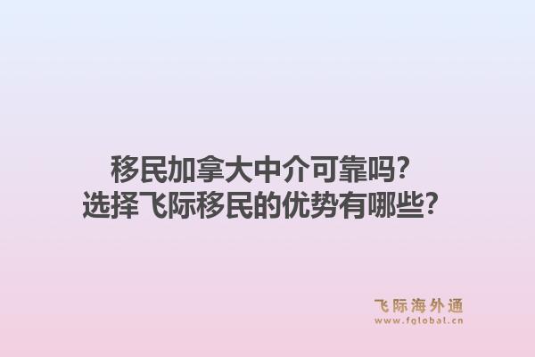 移民加拿大中介可靠嗎？選擇飛際移民的優(yōu)勢有哪些？1.jpg