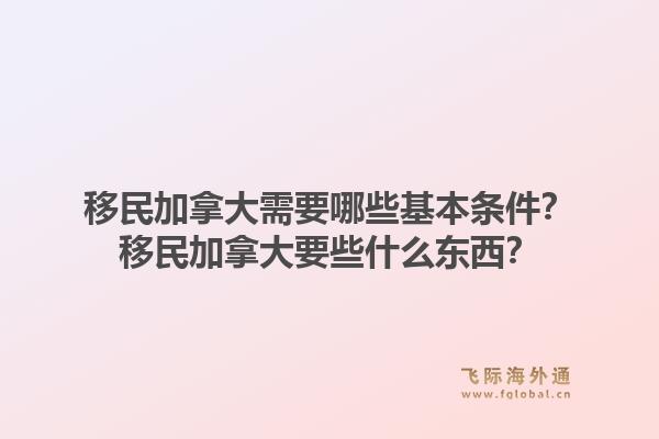 移民加拿大需要哪些基本條件？移民加拿大要些什么東西？1.jpg