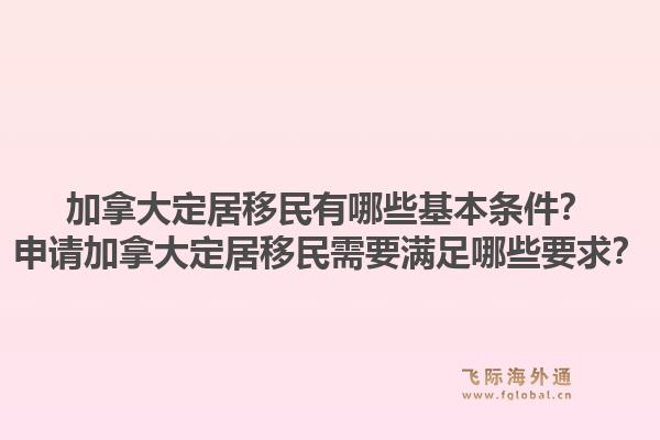 加拿大定居移民有哪些基本條件？申請(qǐng)加拿大定居移民需要滿足哪些要求？1.jpg