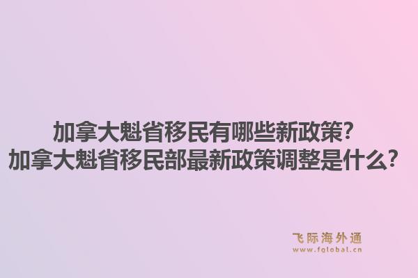 加拿大魁省移民有哪些新政策？加拿大魁省移民部最新政策調(diào)整是什么？1.jpg