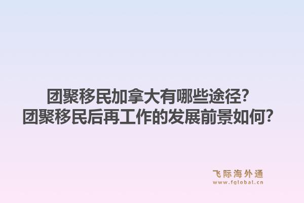 團聚移民加拿大有哪些途徑？團聚移民后再工作的發(fā)展前景如何？1.jpg