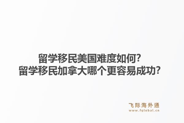 留學(xué)移民美國(guó)難度如何？留學(xué)移民加拿大哪個(gè)更容易成功？1.jpg