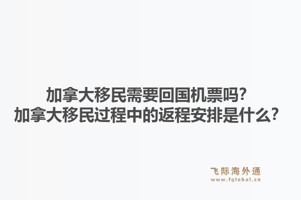 加拿大移民需要回國機票嗎？加拿大移民過程中的返程安排是什么？1.jpg