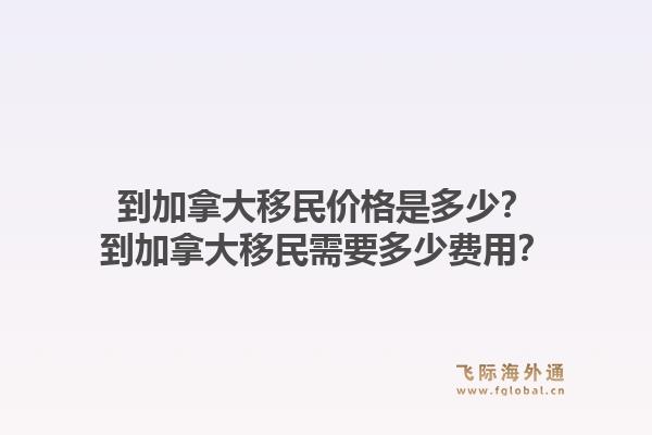 到加拿大移民價格是多少？到加拿大移民需要多少費用？1.jpg