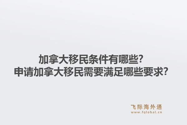 加拿大移民條件有哪些？申請(qǐng)加拿大移民需要滿足哪些要求？1.jpg