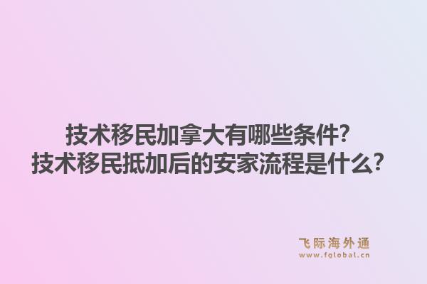 技術(shù)移民加拿大有哪些條件？技術(shù)移民抵加后的安家流程是什么？1.jpg