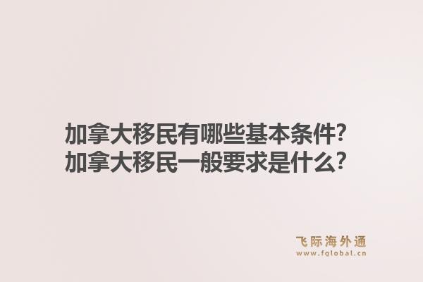 加拿大移民有哪些基本條件？加拿大移民一般要求是什么？1.jpg
