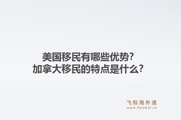 美國(guó)移民有哪些優(yōu)勢(shì)？加拿大移民的特點(diǎn)是什么？1.jpg