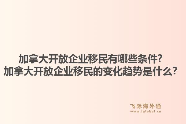 加拿大開放企業(yè)移民有哪些條件？加拿大開放企業(yè)移民的變化趨勢(shì)是什么？1.jpg