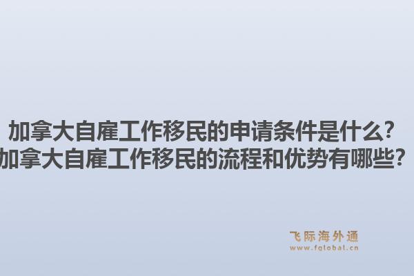 加拿大自雇工作移民的申請條件是什么？加拿大自雇工作移民的流程和優(yōu)勢有哪些？1.jpg