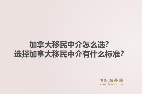 加拿大移民中介怎么選？選擇加拿大移民中介有什么標(biāo)準(zhǔn)？1.jpg