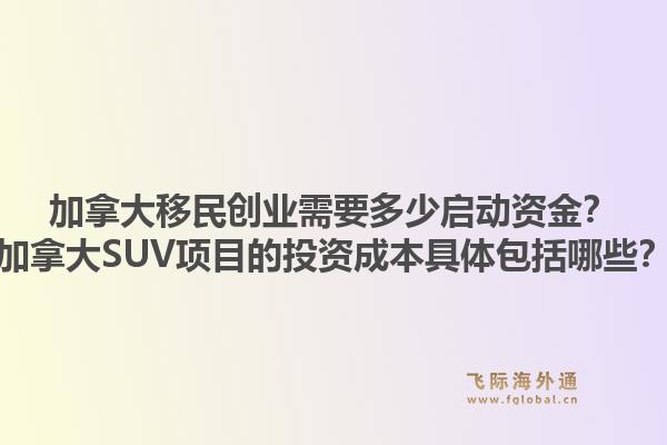加拿大移民創(chuàng)業(yè)需要多少啟動資金？加拿大SUV項目的投資成本具體包括哪些？1.jpg