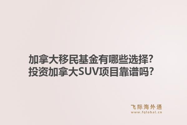 加拿大移民基金有哪些選擇？投資加拿大SUV項目靠譜嗎？1.jpg
