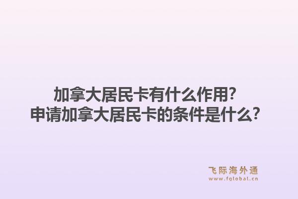 加拿大居民卡有什么作用？申請加拿大居民卡的條件是什么？1.jpg