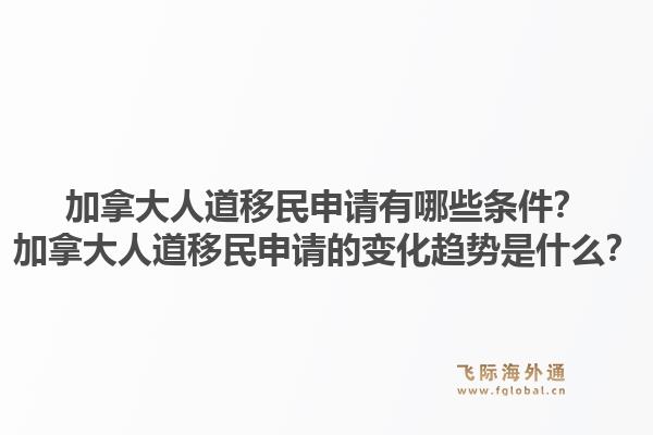 加拿大人道移民申請有哪些條件？加拿大人道移民申請的變化趨勢是什么？1.jpg