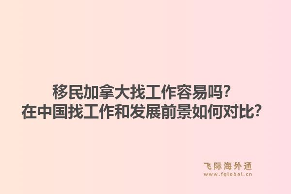 移民加拿大找工作容易嗎？在中國找工作和發(fā)展前景如何對比？1.jpg