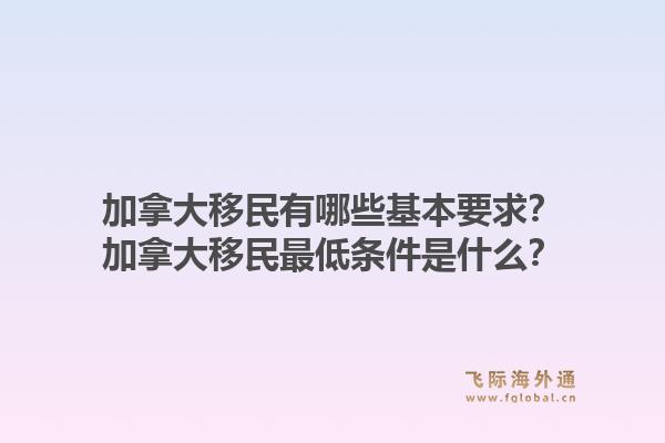 加拿大移民有哪些基本要求？加拿大移民最低條件是什么？1.jpg