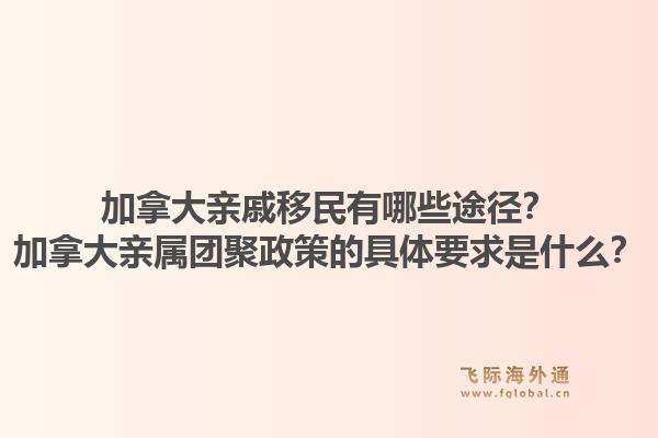 加拿大親戚移民有哪些途徑？加拿大親屬團聚政策的具體要求是什么？1.jpg
