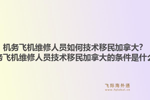 機(jī)務(wù)飛機(jī)維修人員如何技術(shù)移民加拿大？機(jī)務(wù)飛機(jī)維修人員技術(shù)移民加拿大的條件是什么？1.jpg
