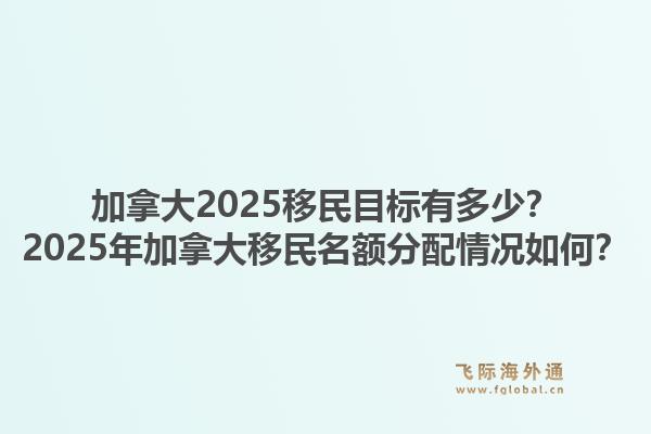 加拿大2025移民目標(biāo)有多少？2025年加拿大移民名額分配情況如何？1.jpg