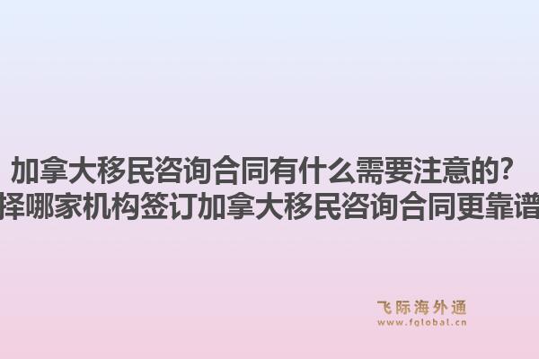 加拿大移民咨詢合同有什么需要注意的？選擇哪家機構簽訂加拿大移民咨詢合同更靠譜？1.jpg
