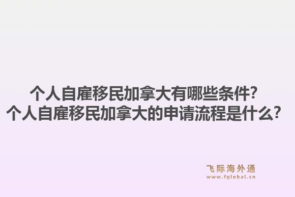 個人自雇移民加拿大有哪些條件？個人自雇移民加拿大的申請流程是什么？1.jpg