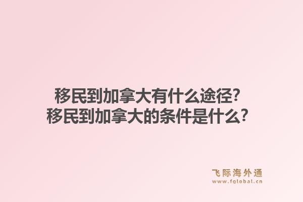 移民到加拿大有什么途徑？移民到加拿大的條件是什么？1.jpg