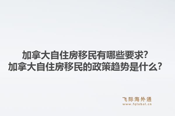 加拿大自住房移民有哪些要求？加拿大自住房移民的政策趨勢是什么？1.jpg