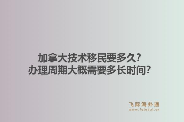 加拿大技術(shù)移民要多久？辦理周期大概需要多長時間？1.jpg