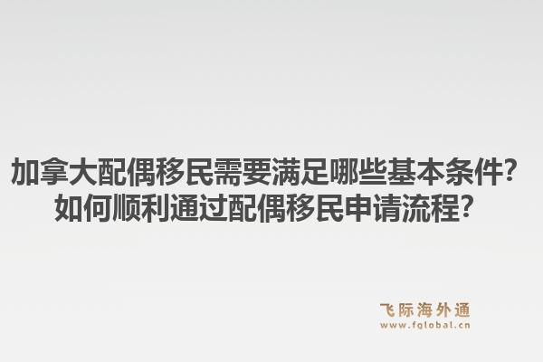 加拿大配偶移民需要滿足哪些基本條件？如何順利通過配偶移民申請(qǐng)流程？1.jpg