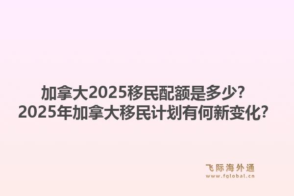 加拿大2025移民配額是多少？2025年加拿大移民計劃有何新變化？1.jpg