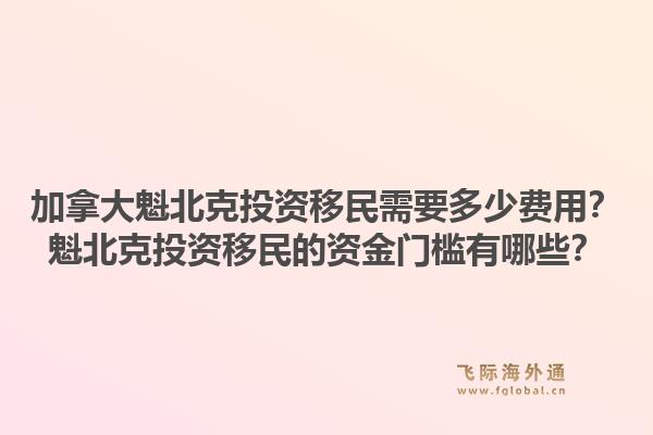 加拿大魁北克投資移民需要多少費(fèi)用？魁北克投資移民的資金門檻有哪些？1.jpg